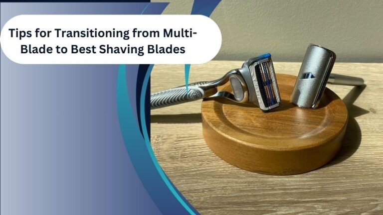 Tips for Transitioning from Multi-Blade to Best Shaving Blades